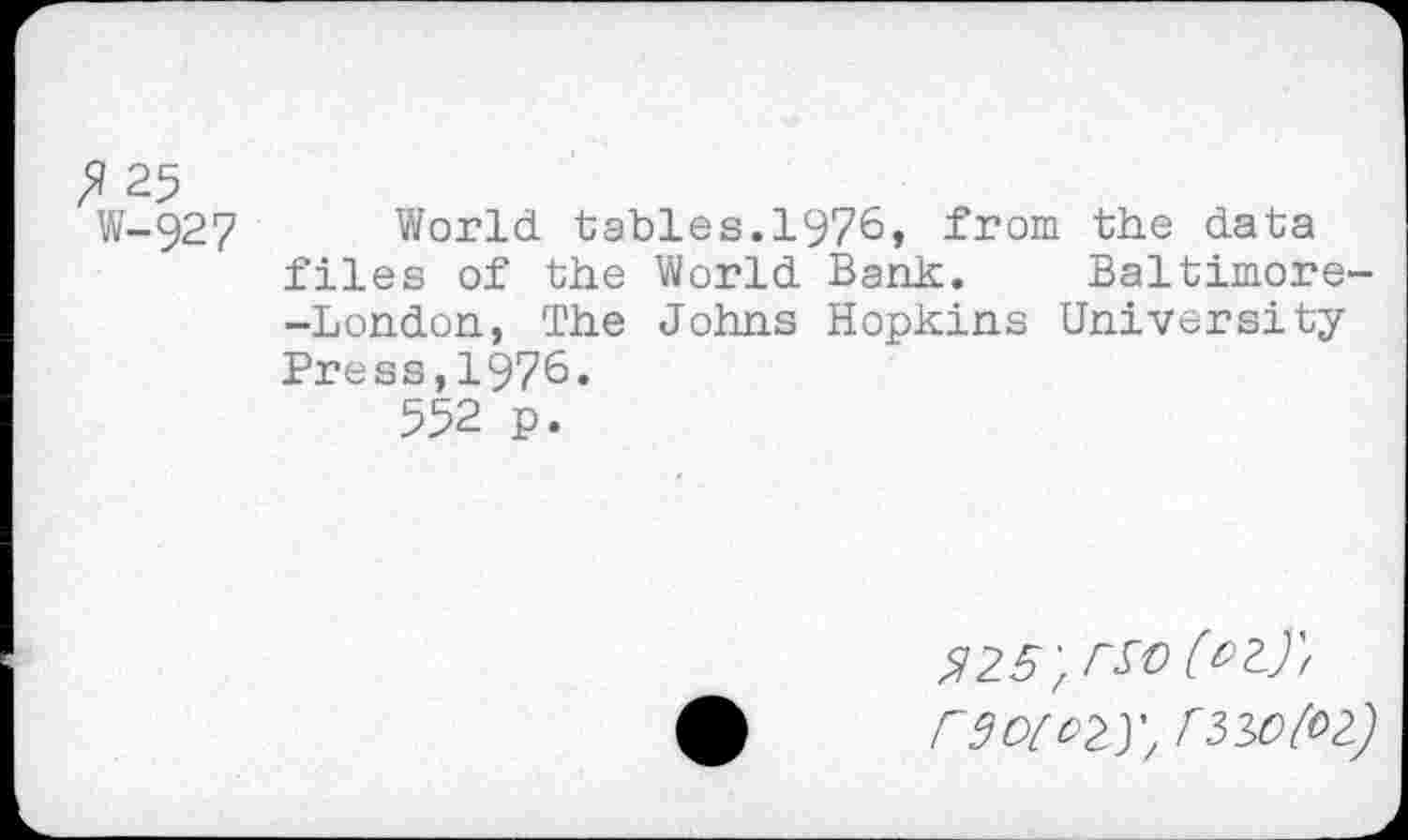 ﻿fl 25
W-927 World tables.1976, from the data files of the World Bank. Baltimore--London, The Johns Hopkins University Press,1976.
552 p.
$25'frS0
rgotozy, rzwfoz)